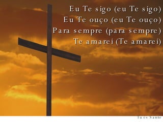 Eu Te sigo (eu Te sigo) Eu Te ouço (eu Te ouço) Para sempre (para sempre) Te amarei (Te amarei) 