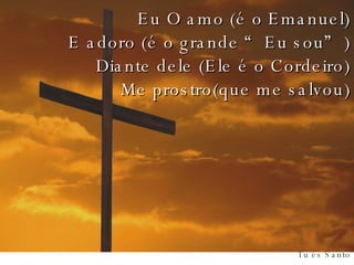 Eu O amo (é o Emanuel) E adoro (é o grande “Eu sou”) Diante dele (Ele é o Cordeiro) Me prostro(que me salvou) 