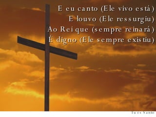 E eu canto (Ele vivo está) E louvo (Ele ressurgiu) Ao Rei que (sempre reinará) É digno (Ele sempre existiu) 