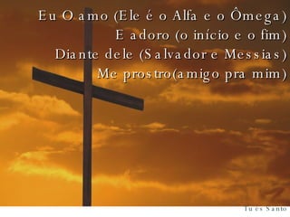 Eu O amo (Ele é o Alfa e o Ômega) E adoro (o início e o fim) Diante dele (Salvador e Messias) Me prostro(amigo pra mim) 