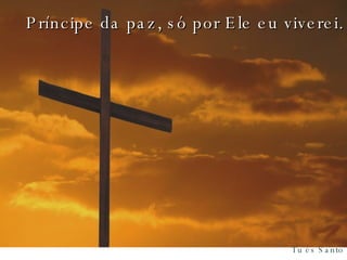 Príncipe da paz, só por Ele eu viverei. 