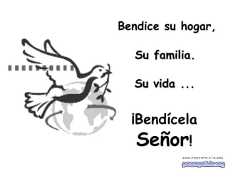 Bendice su hogar, ¡Bendícela  Señor ! Su familia. Su vida ... 