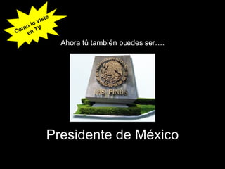 Presidente de México Ahora tú también puedes ser…. Como lo viste en TV 