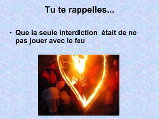 Tu te rappelles... Que la seule interdiction  était de ne pas jouer avec le feu 