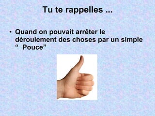 Tu te rappelles ... Quand on pouvait arrêter le déroulement des choses par un simple “  Pouce” 
