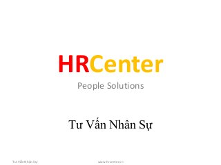 HRCenter
                  People Solutions



                 Tư Vấn Nhân Sự

Tư Vấn Nhân Sự        www.hrcenter.vn
 