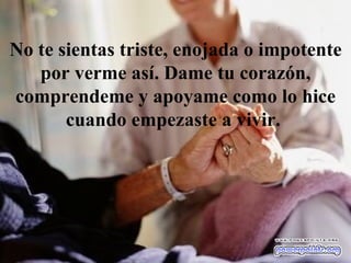 No te sientas triste, enojada o impotente por verme así. Dame tu corazón, comprendeme y apoyame como lo hice cuando empezaste a vivir.  