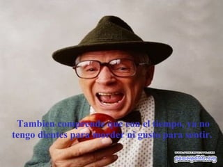 Tambien comprende que con el tiempo, ya no tengo dientes para morder ni gusto para sentir.  