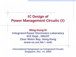 IC Design of
Power Management Circuits (I)
Wing-Hung Ki
Integrated Power Electronics Laboratory
ECE Dept., HKUST
Clear Water Bay, Hong Kong
www.ee.ust.hk/~eeki
International Symposium on Integrated Circuits
Singapore, Dec. 14, 2009

 