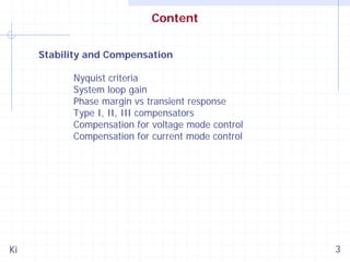 Content
Stability and Compensation
Nyquist criteria
System loop gain
Phase margin vs transient response
Type I, II, III compensators
Compensation for voltage mode control
Compensation for current mode control

Ki

3

 