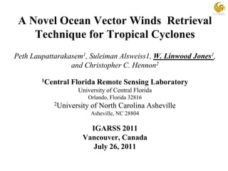 A Novel Ocean Vector Winds  RetrievalTechnique for Tropical CyclonesPeth Laupattarakasem1, Suleiman Alsweiss1, W. Linwood Jones1, and Christopher C. Hennon21Central Florida Remote Sensing LaboratoryUniversity of Central FloridaOrlando, Florida 328162University of North Carolina AshevilleAsheville, NC 28804IGARSS 2011Vancouver, CanadaJuly 26, 2011 