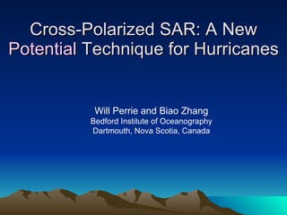 Cross-Polarized SAR: A New  Potential  Technique for Hurricanes Will Perrie and Biao Zhang Bedford Institute of Oceanography Dartmouth, Nova Scotia, Canada 