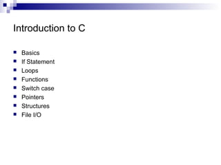 Introduction to C 
 Basics 
 If Statement 
 Loops 
 Functions 
 Switch case 
 Pointers 
 Structures 
 File I/O 
 