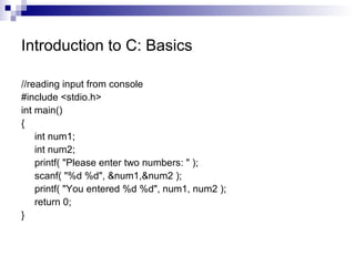 Introduction to C: Basics 
//reading input from console 
#include <stdio.h> 
int main() 
{ 
int num1; 
int num2; 
printf( "Please enter two numbers: " ); 
scanf( "%d %d", &num1,&num2 ); 
printf( "You entered %d %d", num1, num2 ); 
return 0; 
} 
 