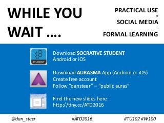 PRACTICAL USE
of
SOCIAL MEDIA
in
FORMAL LEARNING
WHILE YOU
WAIT ….
Download SOCRATIVE STUDENT
Android or iOS
Find the new slides here:
http://tiny.cc/ATD2016
@dan_steer #ATD2016 #TU102 #W100
Download AURASMA App (Android or iOS)
Create free account
Follow “dansteer” – “public auras”
 