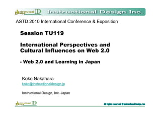 ASTD 2010 International Conference & Exposition

 Session TU119

 International Perspectives and
 Cultural Influences on Web 2.0

 - Web 2.0 and Learning in Japan


  Koko Nakahara
  koko@instructionaldesign.jp

  Instructional Design, Inc. Japan
 