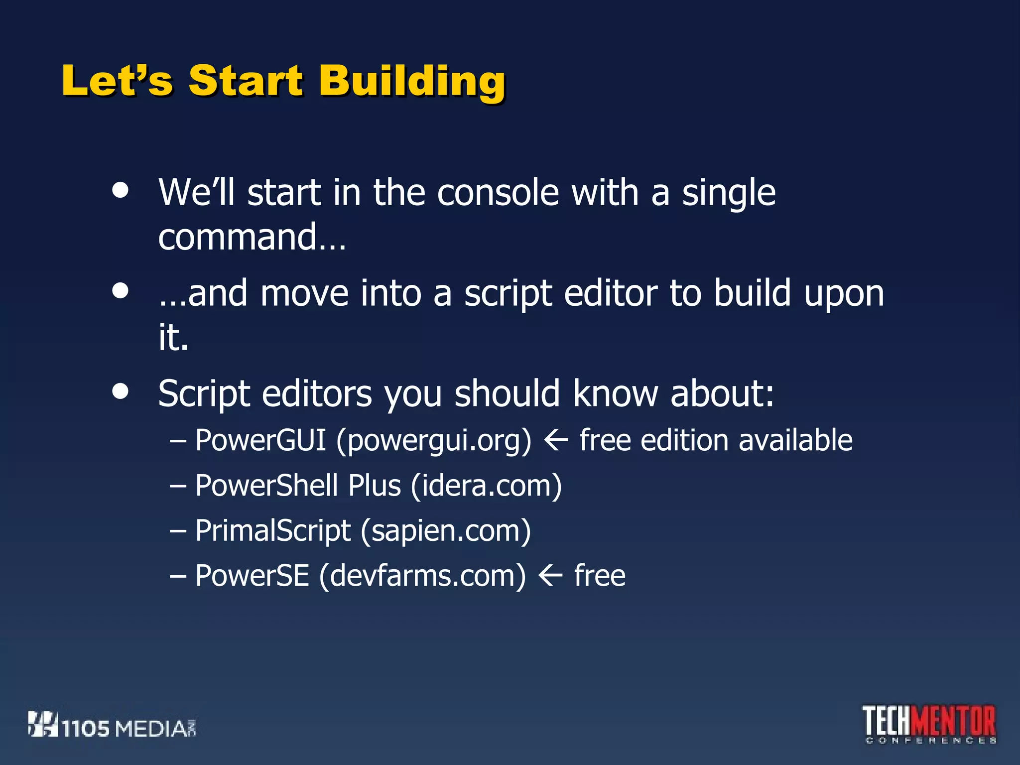 Let’s Start Building We’ll start in the console with a single command… … and move into a script editor to build upon it. Script editors you should know about: PowerGUI (powergui.org)    free edition available PowerShell Plus (idera.com) PrimalScript (sapien.com) PowerSE (devfarms.com)    free 
