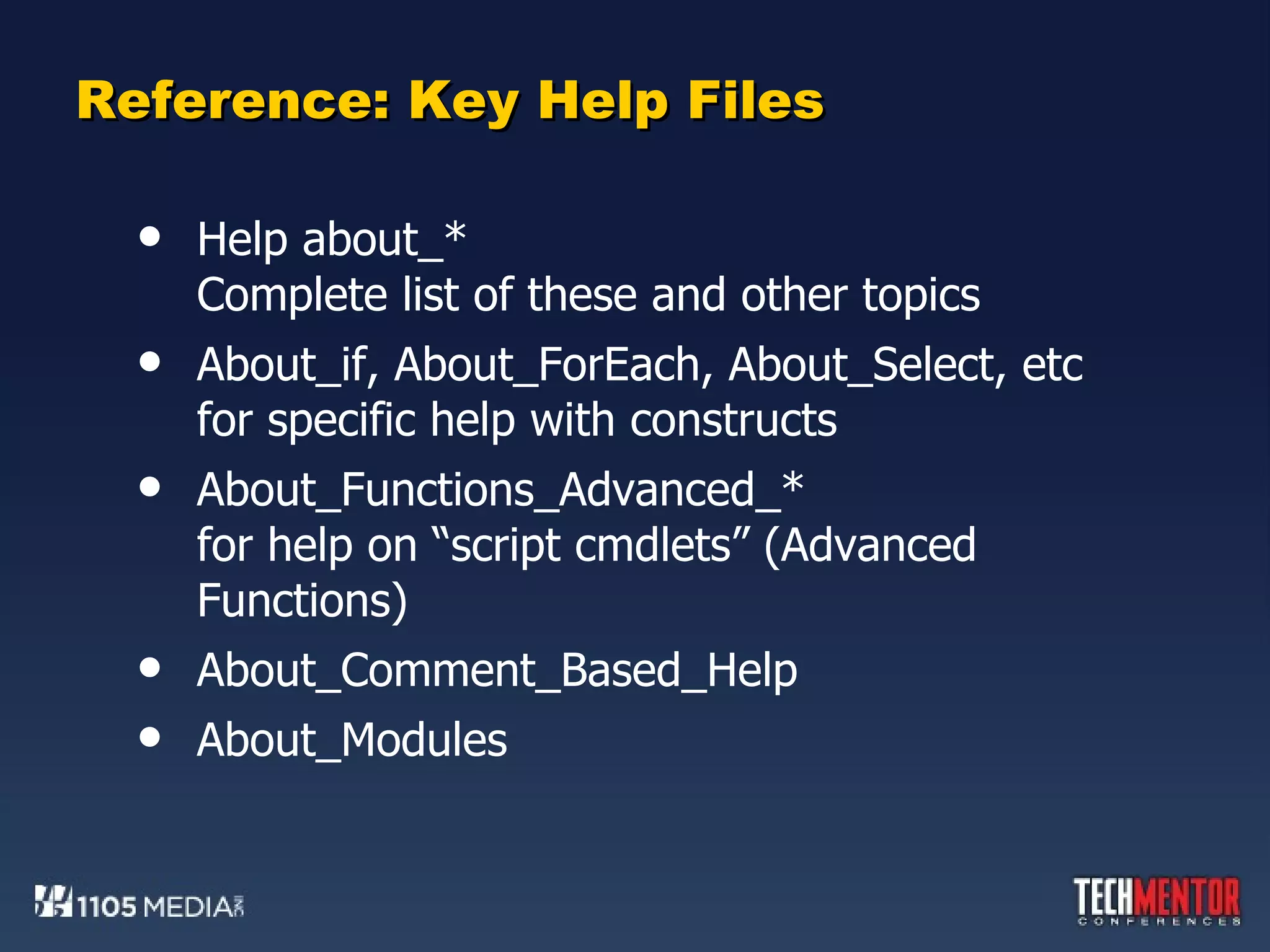 Reference: Key Help Files Help about_*  Complete list of these and other topics About_if, About_ForEach, About_Select, etc for specific help with constructs About_Functions_Advanced_* for help on “script cmdlets” (Advanced Functions) About_Comment_Based_Help About_Modules 