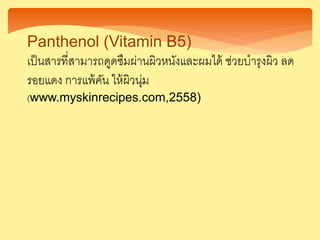 Panthenol (Vitamin B5)
เป็นสารที่สามารถดูดซึมผ่านผิวหนังและผมได้ ช่วยบารุงผิว ลด
รอยแดง การแพ้คัน ให้ผิวนุ่ม
(www.myskinrecipes.com,2558)
 
