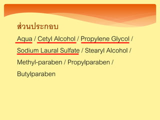ส่วนประกอบ
Aqua / Cetyl Alcohol / Propylene Glycol /
Sodium Laural Sulfate / Stearyl Alcohol /
Methyl-paraben / Propylparaben /
Butylparaben
 