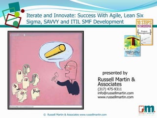 RU S SE L L M A RT I N
A S S O C I A T E S&
Iterate and Innovate: Success With Agile, Lean Six
Sigma, SAVVY and ITIL SMF Development
presented by
Russell Martin &
Associates
(317) 475-9311
info@russellmartin.com
www.russellmartin.com
© Russell Martin & Associates www.russellmartin.com
 