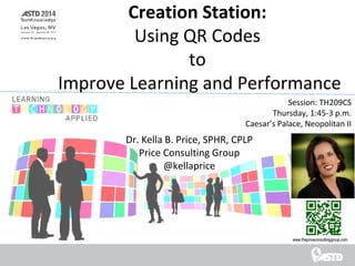Creation Station:
Using QR Codes
to
Improve Learning and Performance
Session: TH209CS
Thursday, 1:45-3 p.m.
Caesar’s Palace, Neopolitan II

Dr. Kella B. Price, SPHR, CPLP
Price Consulting Group
@kellaprice

 