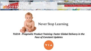 Never Stop Learning
TU214 - Pragmatic Product Training: Faster Global Delivery in the
Face of Constant Updates
 
