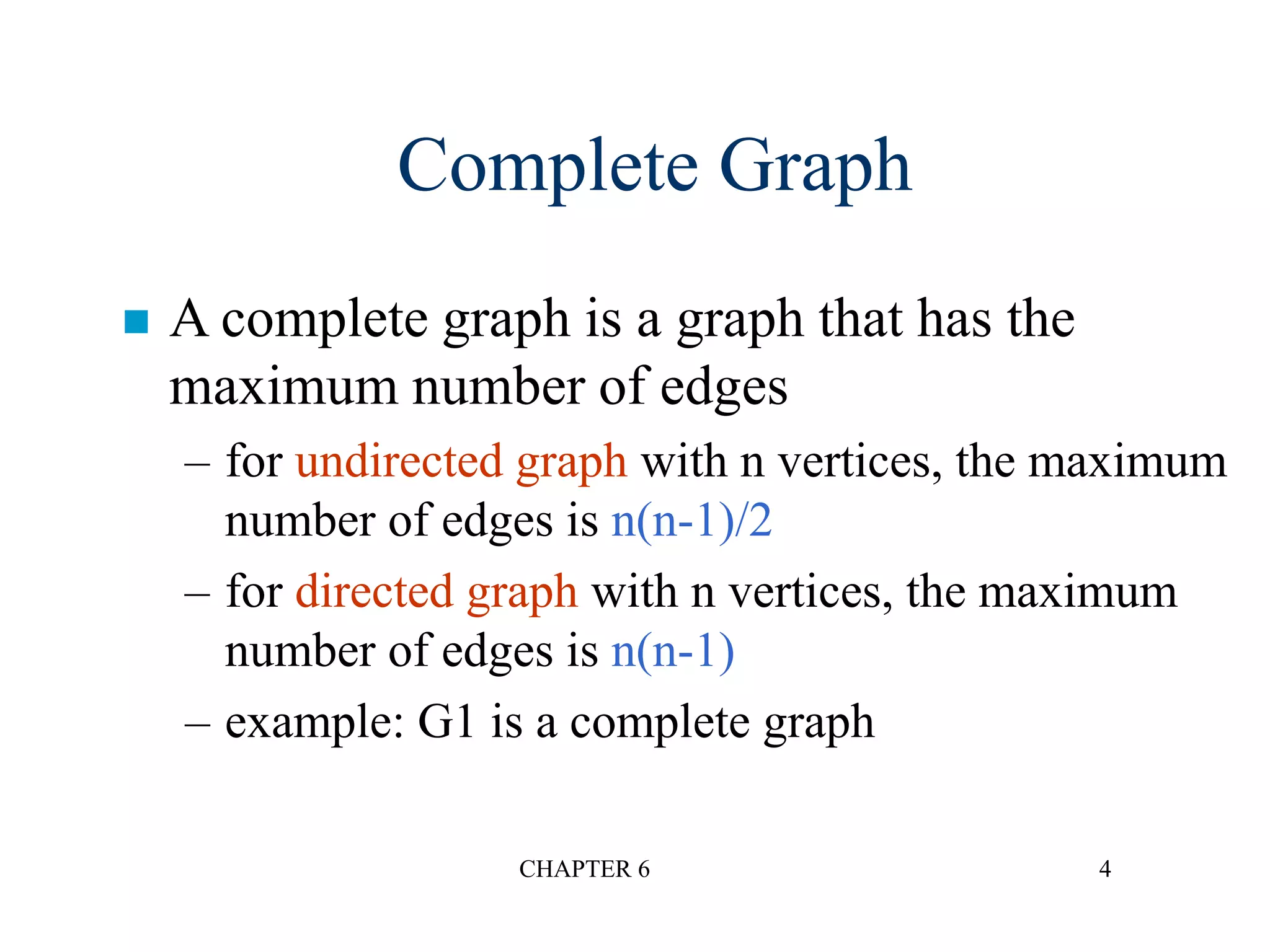 CHAPTER 6 4
Complete Graph
 A complete graph is a graph that has the
maximum number of edges
– for undirected graph with n vertices, the maximum
number of edges is n(n-1)/2
– for directed graph with n vertices, the maximum
number of edges is n(n-1)
– example: G1 is a complete graph
 