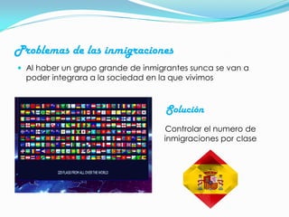 Problemas de las inmigraciones
 Al haber un grupo grande de inmigrantes sunca se van a
poder integrara a la sociedad en la que vivimos
Controlar el numero de
inmigraciones por clase
Solución
 