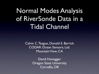 Normal Modes Analysis
of RiverSonde Data in a
     Tidal Channel

   Calvin C. Teague, Donald E. Barrick
     CODAR Ocean Sensors, Ltd.
           Mountain View, CA

           David Honegger
        Oregon State University
            Corvallis, OR
 