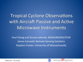 Tropical	
  Cyclone	
  Observa2ons	
  
            with	
  Aircra7	
  Passive	
  and	
  Ac2ve	
  
               Microwave	
  Instruments	
  
                    Paul	
  Chang	
  and	
  Zorana	
  Jelenak,	
  NOAA/NESDIS/STAR	
  
                            James	
  Carswell,	
  Remote	
  Sensing	
  Solu2ons	
  
                       Stephen	
  Frasier,	
  University	
  of	
  MassachuseLs	
  



                                                                                         1	
  
IGARSS	
  2011	
  -­‐	
  26	
  July	
  2011	
  
                                                               !
 