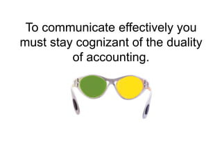 To communicate effectively you must stay cognizant of the duality of accounting. 