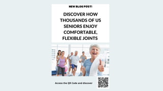 NEW BLOG POST!
DISCOVER HOW
THOUSANDS OF US
SENIORS ENJOY
COMFORTABLE,
FLEXIBLE JOINTS
Access the QR Code and discover
 