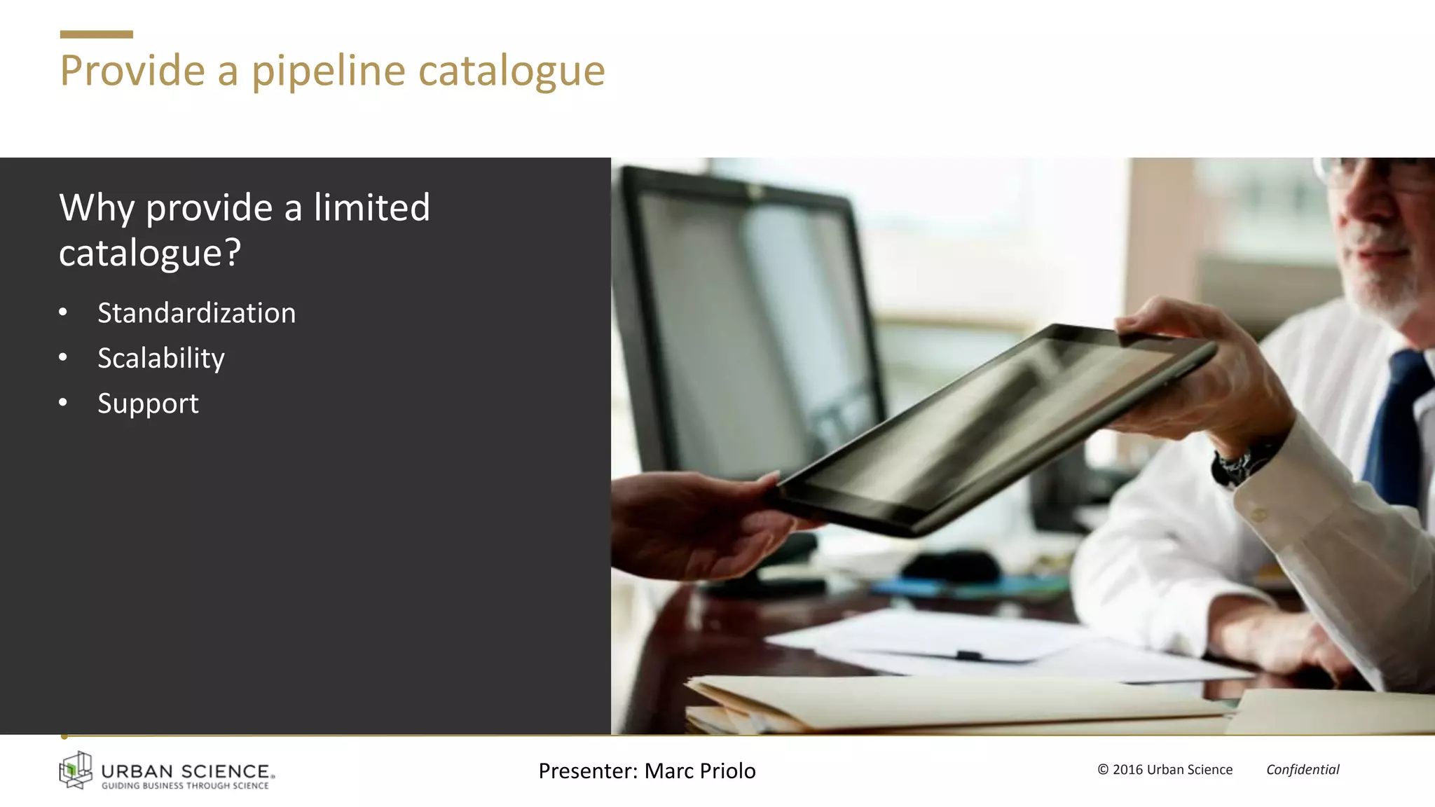 v © 2016 Urban Science Confidential
Provide a pipeline catalogue
Why provide a limited
catalogue?
• Standardization
• Scalability
• Support
Presenter: Marc Priolo
 