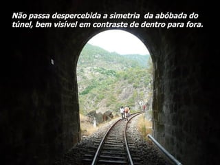 Não passa despercebida a simetria  da abóbada do  túnel, bem visível em contraste de dentro para fora. 