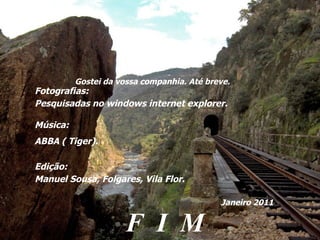 Gostei da vossa companhia. Até breve. Fotografias: Pesquisadas no windows internet explorer. Música: ABBA ( Tiger). Edição: Manuel Sousa, Folgares, Vila Flor. Janeiro 2011 F  I  M 