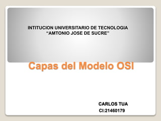 Capas del Modelo OSI
CARLOS TUA
CI:21460179
INTITUCION UNIVERSITARIO DE TECNOLOGIA
“AMTONIO JOSE DE SUCRE”
 