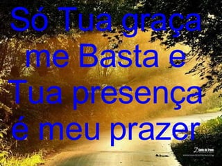 Só Tua graça me Basta e Tua presença é meu prazer 