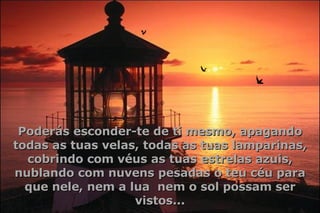 Poderás esconder-te de ti mesmo, apagando todas as tuas velas, todas as tuas lamparinas, cobrindo com véus as tuas estrelas azuis, nublando com nuvens pesadas o teu céu para que nele, nem a lua  nem o sol possam ser vistos... 