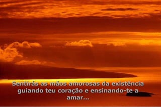 Sentirás as mãos amorosas da existência guiando teu coração e ensinando-te a amar... 