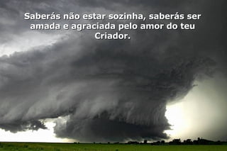 Saberás não estar sozinha, saberás ser amada e agraciada pelo amor do teu Criador. 