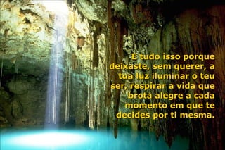 E tudo isso porque deixaste, sem querer, a tua luz iluminar o teu ser, respirar a vida que brota alegre a cada momento em que te decides por ti mesma. 