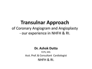 Transulnar Approach
of Coronary Angiogram and Angioplasty
- our experience in NHFH & RI.
Dr. Ashok Dutta
FCPS, MD.
Asst. Prof. & Consultant Cardiologist
NHFH & RI.
 