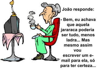 João responde: - Bem, eu achava que aquela jararaca poderia  ser tudo, menos ladra... Mas mesmo assim vou  escrever um e-mail para ela, só para ter certeza... 