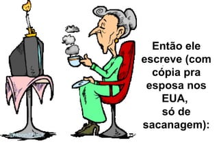 Então ele escreve (com cópia pra esposa nos EUA,  só de sacanagem): 