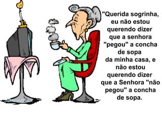 "Querida sogrinha, eu não estou querendo dizer  que a senhora "pegou" a concha de sopa  da minha casa, e não estou querendo dizer  que a Senhora "não pegou" a concha de sopa.  