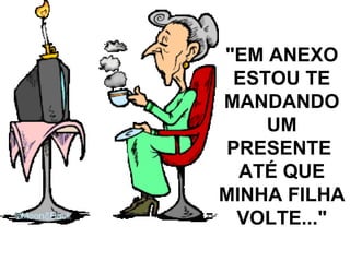 "EM ANEXO ESTOU TE MANDANDO UM PRESENTE  ATÉ QUE MINHA FILHA VOLTE..." 
