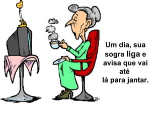 Um dia, sua sogra  liga  e avisa que vai até  lá para jantar. 