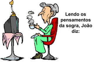 Lendo os pensamentos da sogra, João diz: 