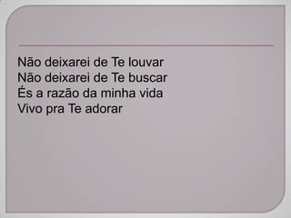 Não deixarei de Te louvar
Não deixarei de Te buscar
És a razão da minha vida
Vivo pra Te adorar
 